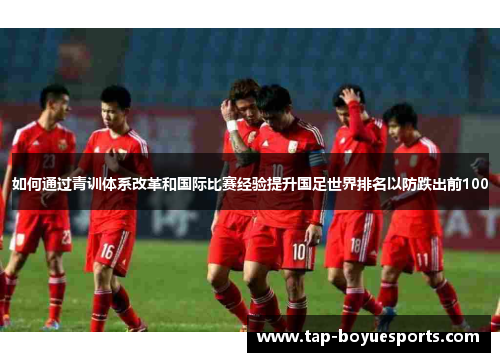 如何通过青训体系改革和国际比赛经验提升国足世界排名以防跌出前100 如何通过青训体系改革和国际比赛经验提升国足世界排名以防跌出前100