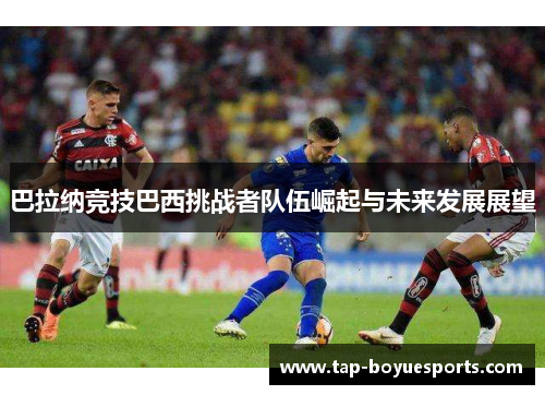 巴拉纳竞技巴西挑战者队伍崛起与未来发展展望 巴拉纳竞技巴西挑战者队伍崛起与未来发展展望