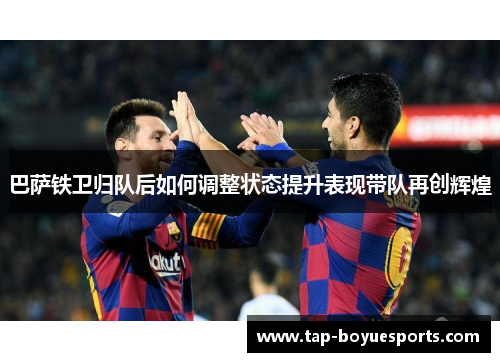巴萨铁卫归队后如何调整状态提升表现带队再创辉煌 巴萨铁卫归队后如何调整状态提升表现带队再创辉煌