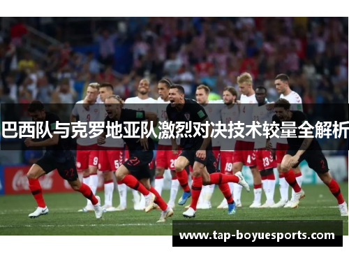 巴西队与克罗地亚队激烈对决技术较量全解析 巴西队与克罗地亚队激烈对决技术较量全解析