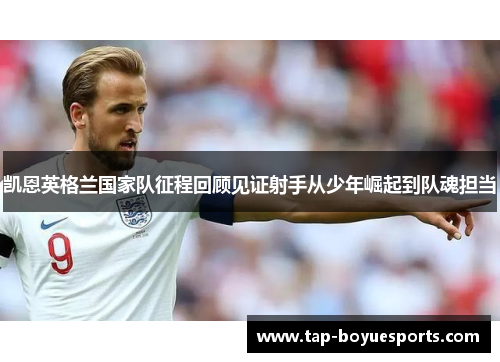 凯恩英格兰国家队征程回顾见证射手从少年崛起到队魂担当