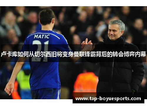卢卡库如何从切尔西旧将变身曼联锋霸背后的转会博弈内幕 卢卡库如何从切尔西旧将变身曼联锋霸背后的转会博弈内幕