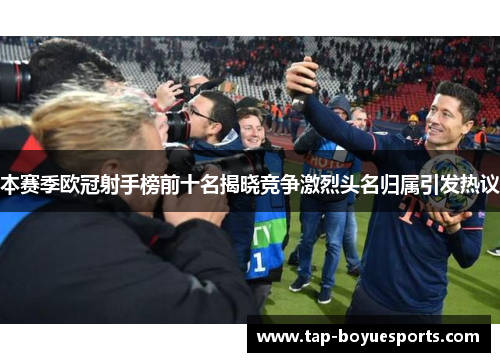 本赛季欧冠射手榜前十名揭晓竞争激烈头名归属引发热议