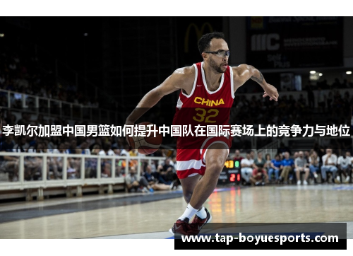 李凯尔加盟中国男篮如何提升中国队在国际赛场上的竞争力与地位