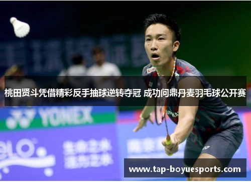 桃田贤斗凭借精彩反手抽球逆转夺冠 成功问鼎丹麦羽毛球公开赛
