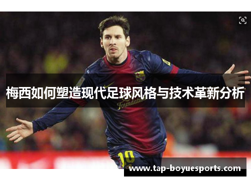 梅西如何塑造现代足球风格与技术革新分析