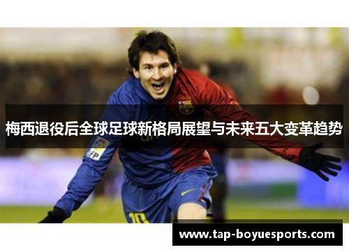 梅西退役后全球足球新格局展望与未来五大变革趋势 梅西退役后全球足球新格局展望与未来五大变革趋势