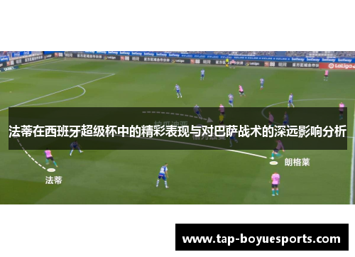 法蒂在西班牙超级杯中的精彩表现与对巴萨战术的深远影响分析