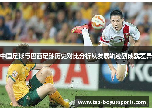 中国足球与巴西足球历史对比分析从发展轨迹到成就差异 中国足球与巴西足球历史对比分析从发展轨迹到成就差异