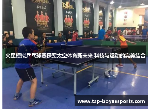 火星模拟乒乓球赛探索太空体育新未来 科技与运动的完美结合 火星模拟乒乓球赛探索太空体育新未来 科技与运动的完美结合