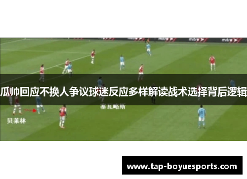 瓜帅回应不换人争议球迷反应多样解读战术选择背后逻辑