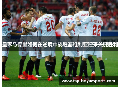 皇家马德里如何在逆境中战胜塞维利亚迎来关键胜利 皇家马德里如何在逆境中战胜塞维利亚迎来关键胜利