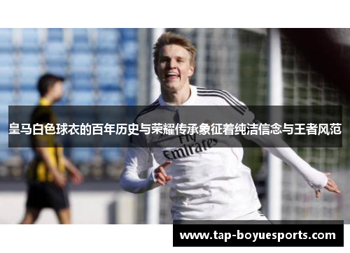 皇马白色球衣的百年历史与荣耀传承象征着纯洁信念与王者风范