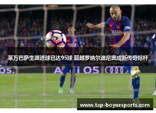 莱万巴萨生涯进球已达95球 超越罗纳尔迪尼奥成新传奇标杆 莱万巴萨生涯进球已达95球 超越罗纳尔迪尼奥成新传奇标杆