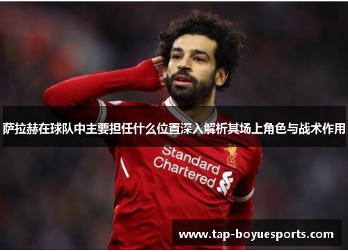 萨拉赫在球队中主要担任什么位置深入解析其场上角色与战术作用 萨拉赫在球队中主要担任什么位置深入解析其场上角色与战术作用