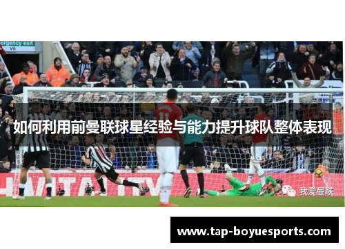 如何利用前曼联球星经验与能力提升球队整体表现 如何利用前曼联球星经验与能力提升球队整体表现