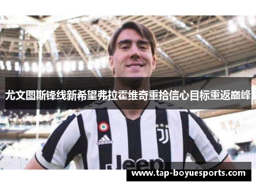 尤文图斯锋线新希望弗拉霍维奇重拾信心目标重返巅峰 尤文图斯锋线新希望弗拉霍维奇重拾信心目标重返巅峰