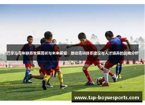 巴拿马青年联赛发展现状与未来展望:推动青训体系建设与人才培养的战略分析 巴拿马青年联赛发展现状与未来展望:推动青训体系建设与人才培养的战略分析
