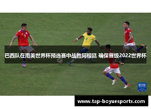 巴西队在南美世界杯预选赛中战胜阿根廷 确保晋级2022世界杯 巴西队在南美世界杯预选赛中战胜阿根廷 确保晋级2022世界杯