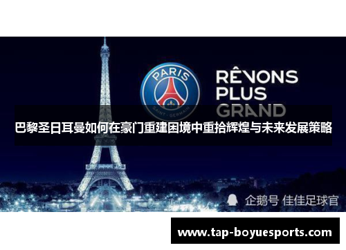 巴黎圣日耳曼如何在豪门重建困境中重拾辉煌与未来发展策略 巴黎圣日耳曼如何在豪门重建困境中重拾辉煌与未来发展策略