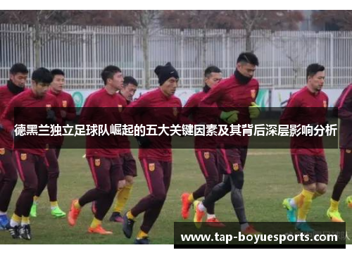 德黑兰独立足球队崛起的五大关键因素及其背后深层影响分析 德黑兰独立足球队崛起的五大关键因素及其背后深层影响分析