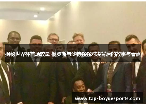 揭秘世界杯首场较量 俄罗斯与沙特强强对决背后的故事与看点 揭秘世界杯首场较量 俄罗斯与沙特强强对决背后的故事与看点