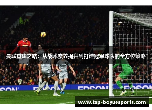 曼联重建之路:从战术素养提升到打造冠军球队的全方位策略 曼联重建之路:从战术素养提升到打造冠军球队的全方位策略