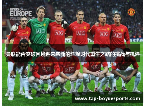 曼联能否突破困境迎来崭新的辉煌时代重生之路的挑战与机遇 曼联能否突破困境迎来崭新的辉煌时代重生之路的挑战与机遇