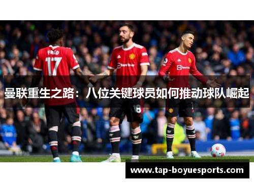 曼联重生之路:八位关键球员如何推动球队崛起 曼联重生之路:八位关键球员如何推动球队崛起