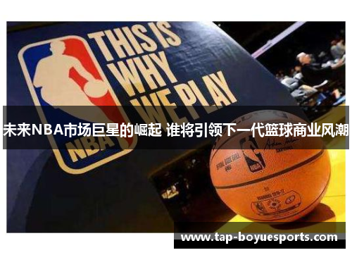 未来NBA市场巨星的崛起 谁将引领下一代篮球商业风潮 未来NBA市场巨星的崛起 谁将引领下一代篮球商业风潮