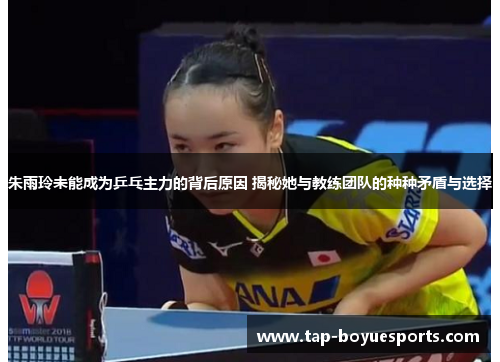 朱雨玲未能成为乒乓主力的背后原因 揭秘她与教练团队的种种矛盾与选择 朱雨玲未能成为乒乓主力的背后原因 揭秘她与教练团队的种种矛盾与选择
