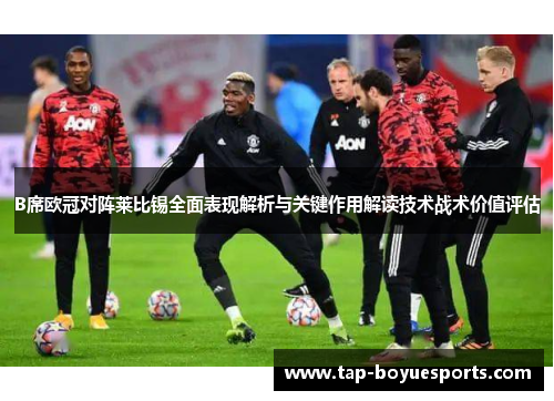 B席欧冠对阵莱比锡全面表现解析与关键作用解读技术战术价值评估 B席欧冠对阵莱比锡全面表现解析与关键作用解读技术战术价值评估