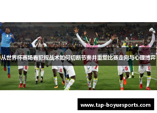 从世界杯赛场看犯规战术如何切断节奏并重塑比赛走向与心理博弈 从世界杯赛场看犯规战术如何切断节奏并重塑比赛走向与心理博弈