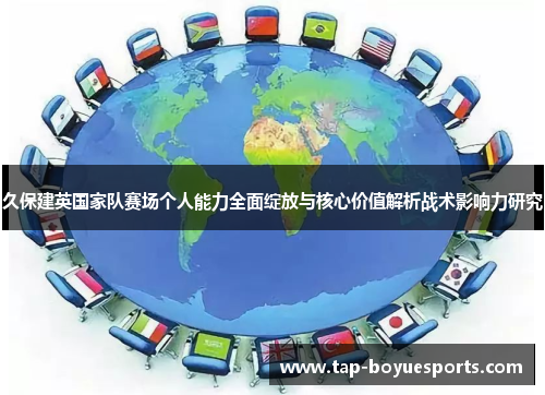 久保建英国家队赛场个人能力全面绽放与核心价值解析战术影响力研究 久保建英国家队赛场个人能力全面绽放与核心价值解析战术影响力研究