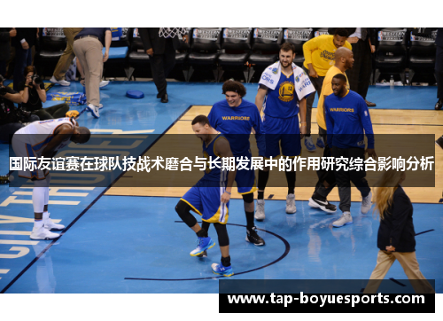 国际友谊赛在球队技战术磨合与长期发展中的作用研究综合影响分析