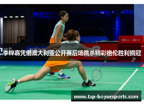 李梓嘉凭借澳大利亚公开赛后场跳杀精彩绝伦胜利摘冠