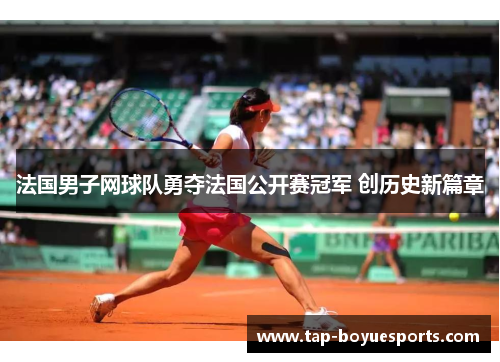 法国男子网球队勇夺法国公开赛冠军 创历史新篇章 法国男子网球队勇夺法国公开赛冠军 创历史新篇章