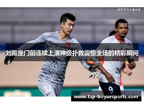 刘殿座门前连续上演神级扑救震惊全场的精彩瞬间 刘殿座门前连续上演神级扑救震惊全场的精彩瞬间
