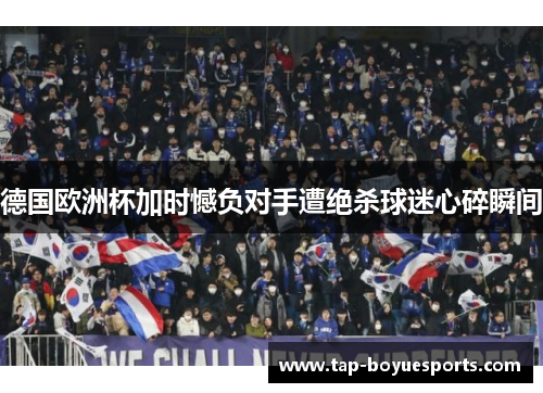 德国欧洲杯加时憾负对手遭绝杀球迷心碎瞬间