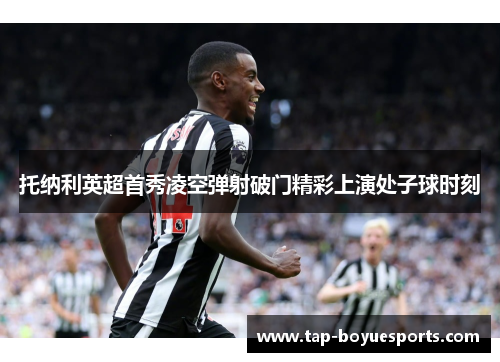 托纳利英超首秀凌空弹射破门精彩上演处子球时刻 托纳利英超首秀凌空弹射破门精彩上演处子球时刻