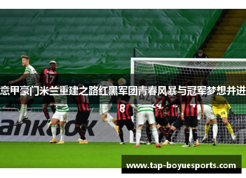 意甲豪门米兰重建之路红黑军团青春风暴与冠军梦想并进 意甲豪门米兰重建之路红黑军团青春风暴与冠军梦想并进