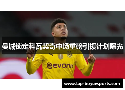 曼城锁定科瓦契奇中场重磅引援计划曝光