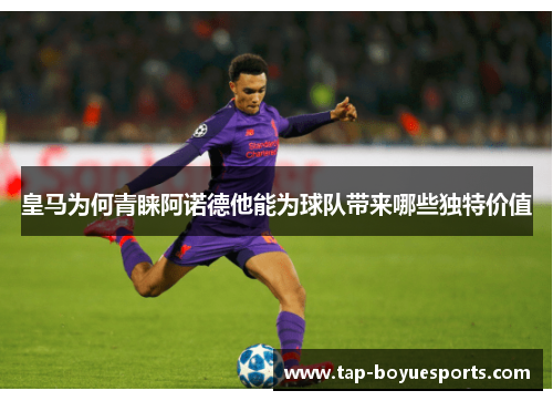 皇马为何青睐阿诺德他能为球队带来哪些独特价值