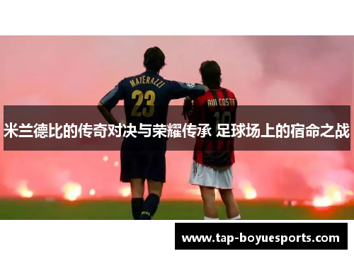 米兰德比的传奇对决与荣耀传承 足球场上的宿命之战