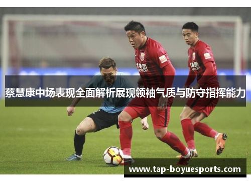 蔡慧康中场表现全面解析展现领袖气质与防守指挥能力 蔡慧康中场表现全面解析展现领袖气质与防守指挥能力