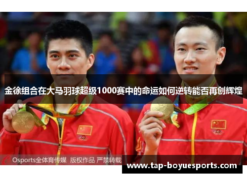 金徐组合在大马羽球超级1000赛中的命运如何逆转能否再创辉煌 金徐组合在大马羽球超级1000赛中的命运如何逆转能否再创辉煌