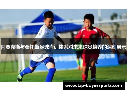 阿贾克斯与桑托斯足球青训体系对未来球员培养的深刻启示 阿贾克斯与桑托斯足球青训体系对未来球员培养的深刻启示